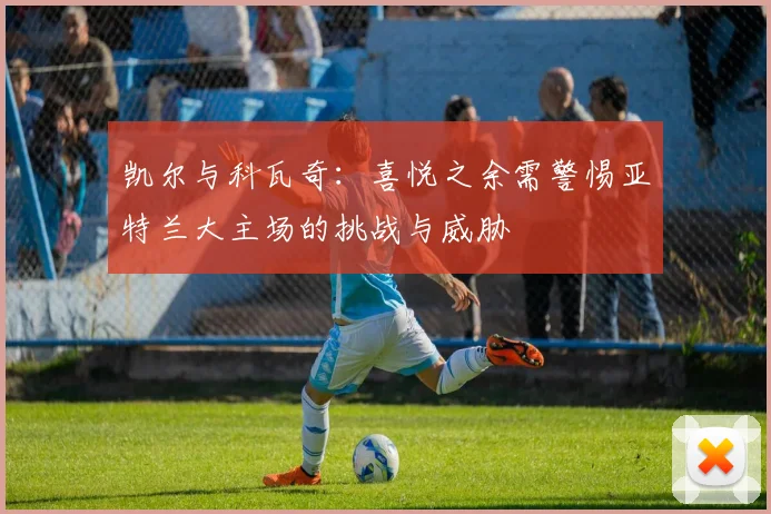 凯尔与科瓦奇：喜悦之余需警惕亚特兰大主场的挑战与威胁