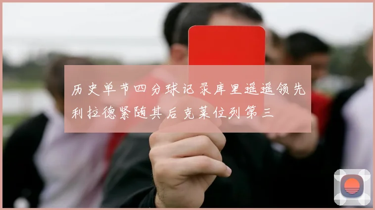 历史单节四分球记录库里遥遥领先利拉德紧随其后克莱位列第三