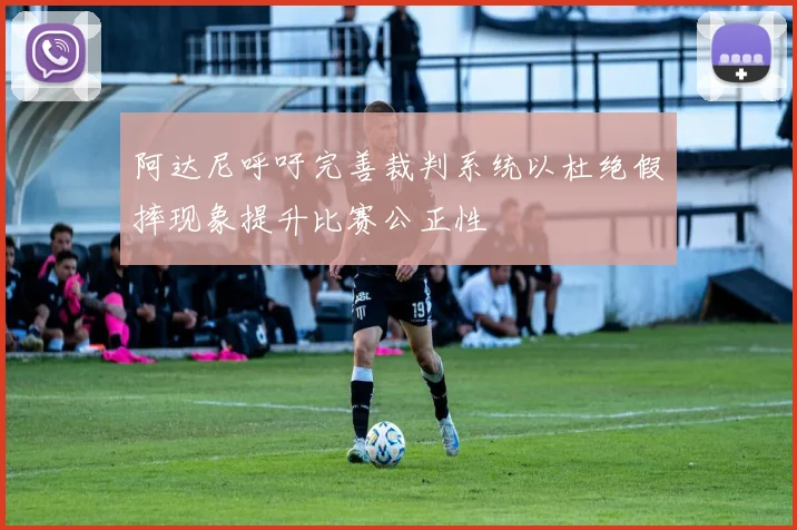 阿达尼呼吁完善裁判系统以杜绝假摔现象提升比赛公正性