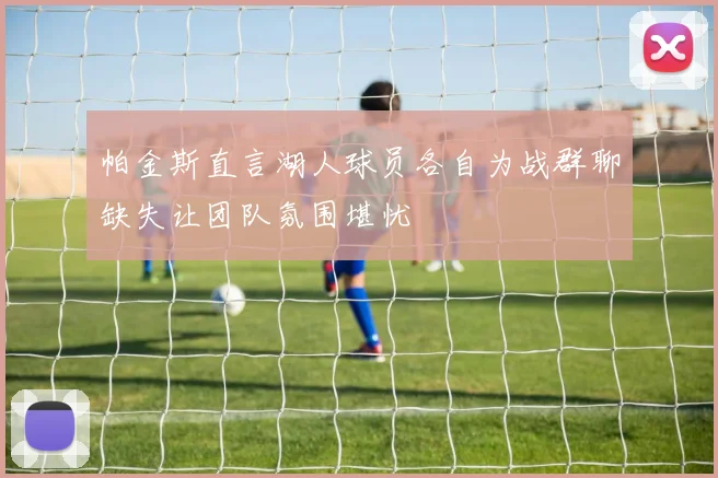 帕金斯直言湖人球员各自为战群聊缺失让团队氛围堪忧