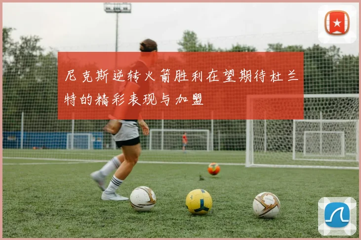 尼克斯逆转火箭胜利在望期待杜兰特的精彩表现与加盟