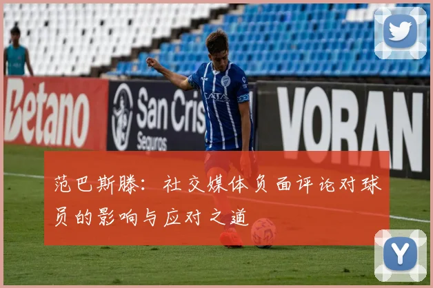 范巴斯滕：社交媒体负面评论对球员的影响与应对之道