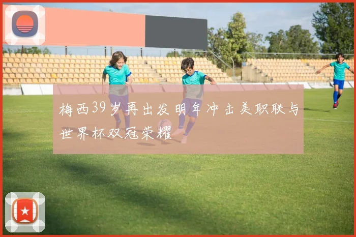 梅西39岁再出发明年冲击美职联与世界杯双冠荣耀