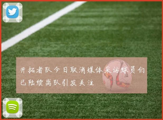 开拓者队今日取消媒体采访球员们已陆续离队引发关注