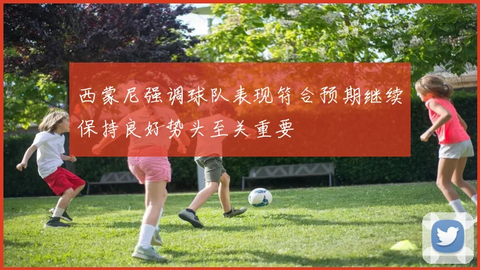 西蒙尼强调球队表现符合预期继续保持良好势头至关重要
