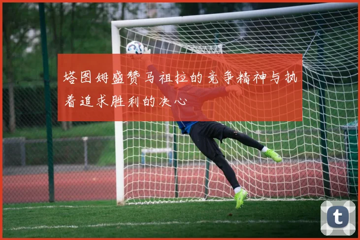 塔图姆盛赞马祖拉的竞争精神与执着追求胜利的决心