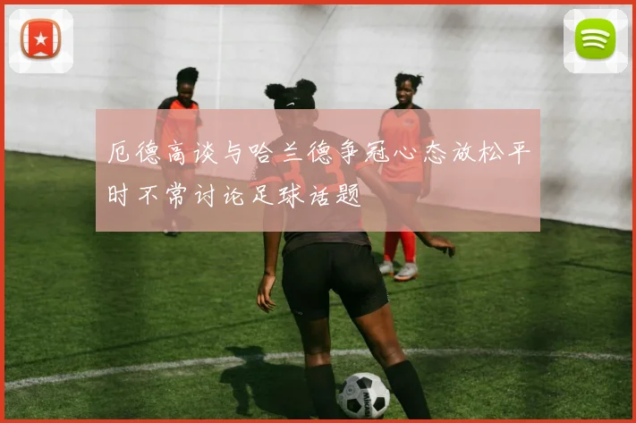 厄德高谈与哈兰德争冠心态放松平时不常讨论足球话题
