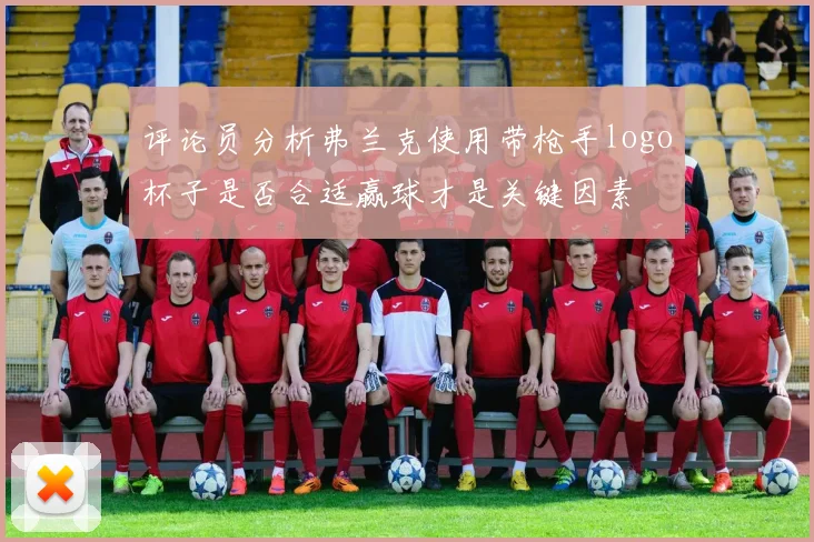 评论员分析弗兰克使用带枪手logo杯子是否合适赢球才是关键因素
