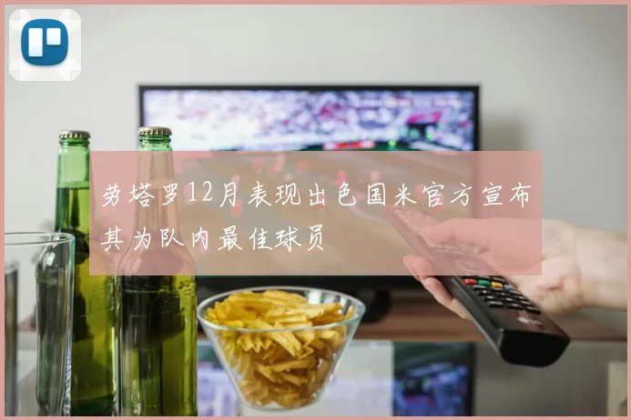 劳塔罗12月表现出色国米官方宣布其为队内最佳球员