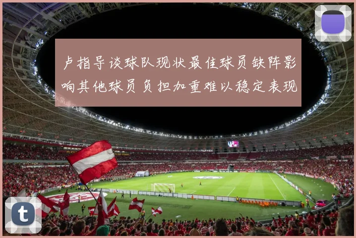 卢指导谈球队现状最佳球员缺阵影响其他球员负担加重难以稳定表现