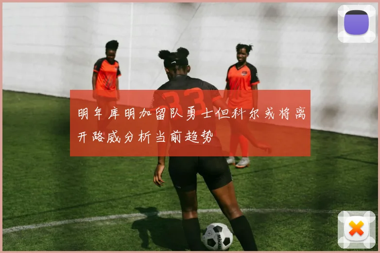 明年库明加留队勇士但科尔或将离开路威分析当前趋势