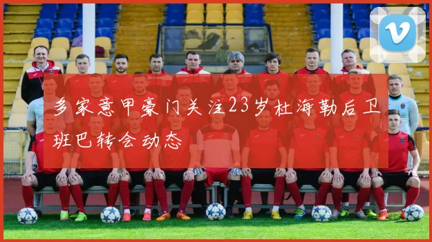 多家意甲豪门关注23岁杜海勒后卫班巴转会动态