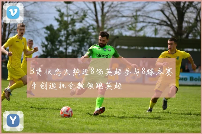 B费状态火热近8场英超参与8球本赛季创造机会数领跑英超