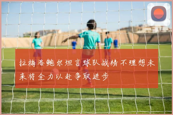 拉梅洛鲍尔坦言球队战绩不理想未来将全力以赴争取进步