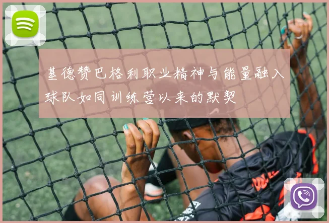 基德赞巴格利职业精神与能量融入球队如同训练营以来的默契