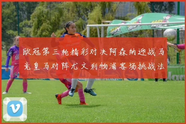 欧冠第三轮精彩对决阿森纳迎战马竞皇马对阵尤文利物浦客场挑战法兰克福