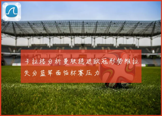 卡拉格分析曼联稳进欧冠形势维拉失分蓝军面临杯赛压力