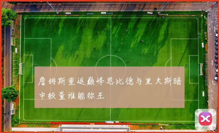 詹姆斯重返巅峰恩比德与里夫斯暗中较量谁能称王
