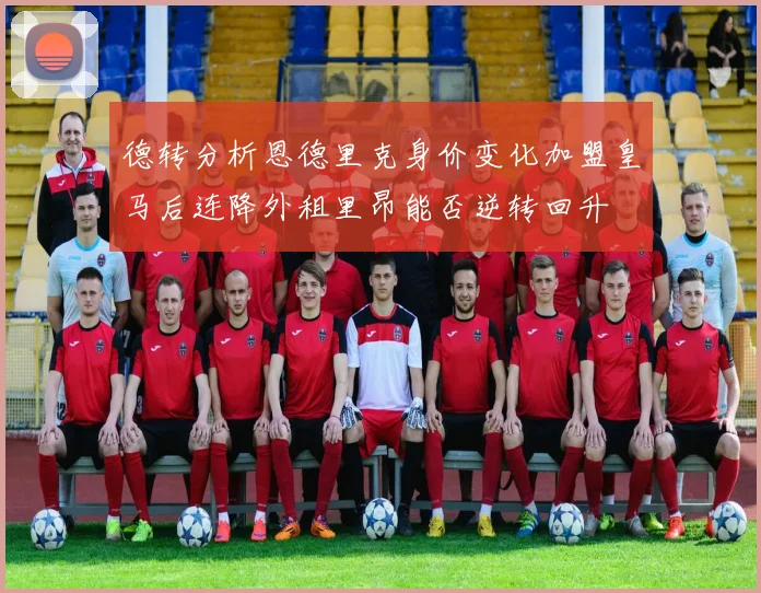 德转分析恩德里克身价变化加盟皇马后连降外租里昂能否逆转回升