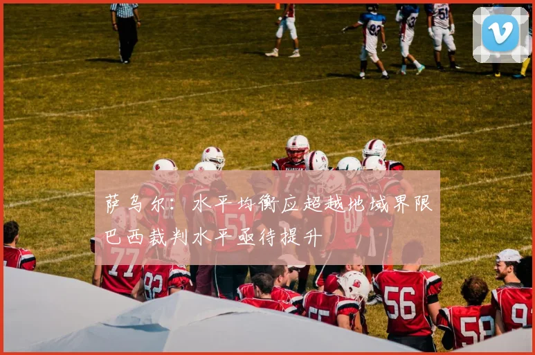 萨乌尔：水平均衡应超越地域界限巴西裁判水平亟待提升