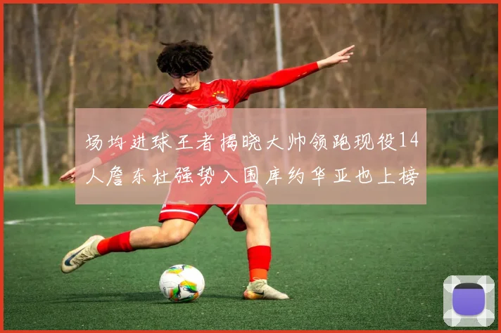 场均进球王者揭晓大帅领跑现役14人詹东杜强势入围库约华亚也上榜