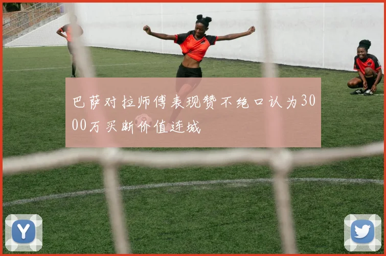 巴萨对拉师傅表现赞不绝口认为3000万买断价值连城