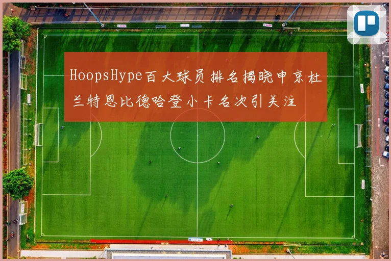 HoopsHype百大球员排名揭晓申京杜兰特恩比德哈登小卡名次引关注