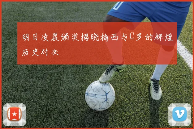 明日凌晨颁奖揭晓梅西与C罗的辉煌历史对决