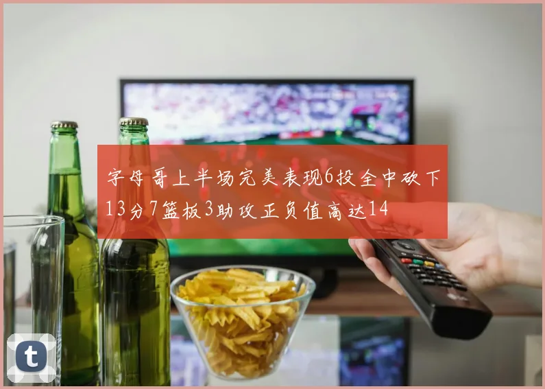 字母哥上半场完美表现6投全中砍下13分7篮板3助攻正负值高达14