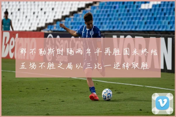 那不勒斯时隔两年半再胜国米终结五场不胜之局以三比一逆转取胜