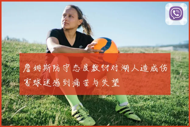 詹姆斯防守态度敷衍对湖人造成伤害球迷感到痛苦与失望