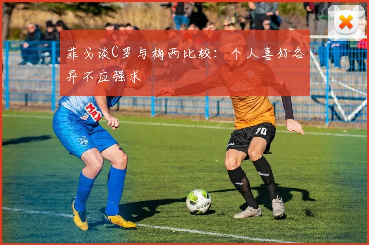 菲戈谈C罗与梅西比较：个人喜好各异不应强求