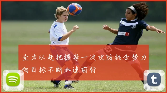 全力以赴把握每一次攻防机会努力向目标不断加速前行