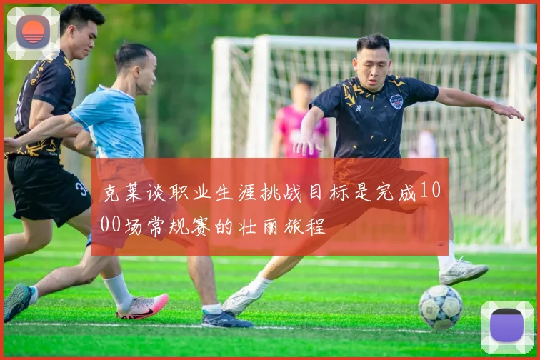 克莱谈职业生涯挑战目标是完成1000场常规赛的壮丽旅程