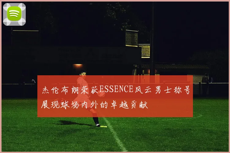 杰伦布朗荣获ESSENCE风云男士称号展现球场内外的卓越贡献
