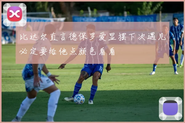 比达尔直言德保罗爱显摆下次遇见必定要给他点颜色看看