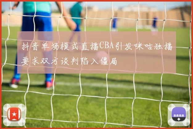 抖音单场模式直播CBA引发咪咕独播要求双方谈判陷入僵局
