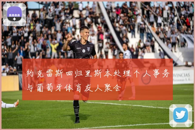 约克雷斯回归里斯本处理个人事务与葡萄牙体育友人聚会