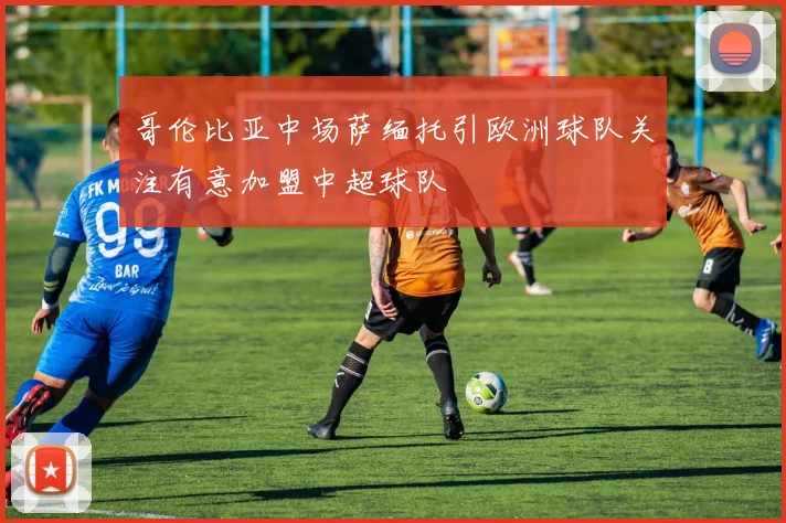 哥伦比亚中场萨缅托引欧洲球队关注有意加盟中超球队