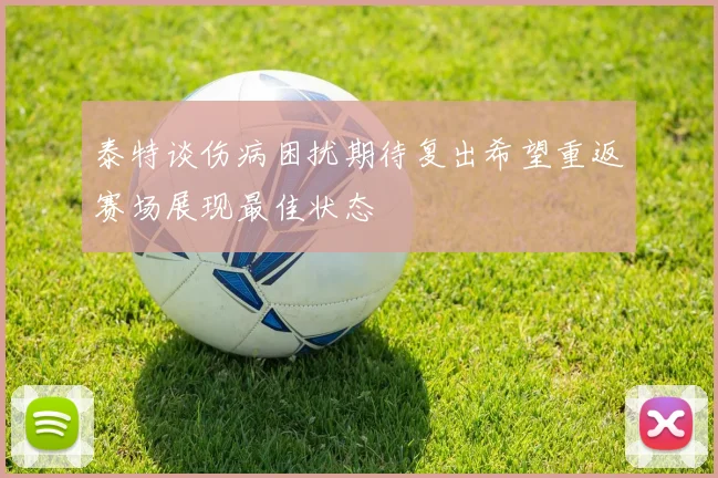 泰特谈伤病困扰期待复出希望重返赛场展现最佳状态